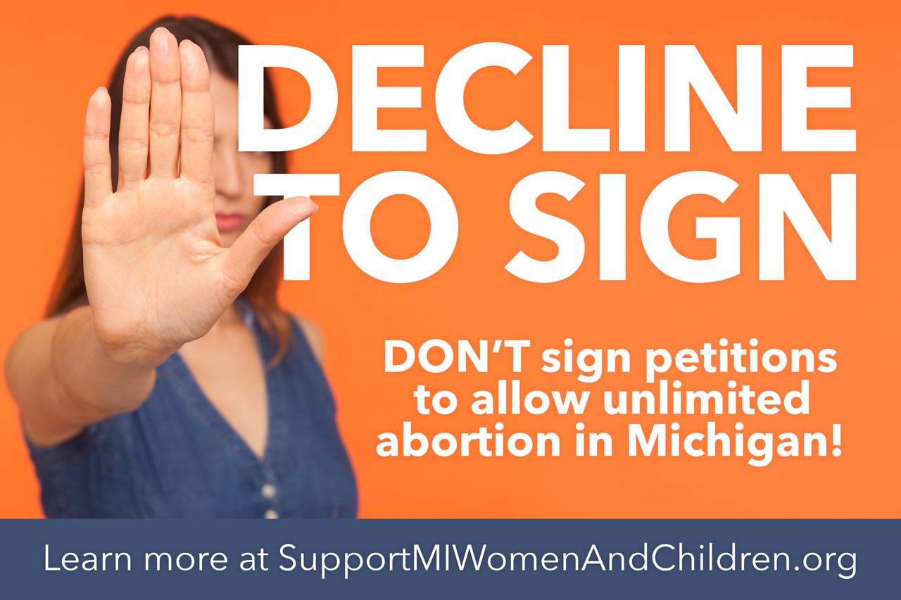 Decline to Sign! Don’t sign petitions to allow unlimited abortion in Michigan. Learn more at SupportMIWomenAndChildren.org